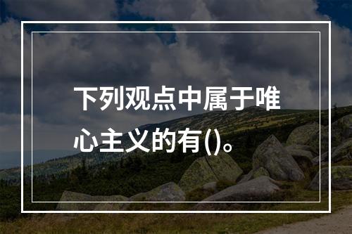 下列观点中属于唯心主义的有()。