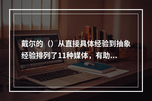 戴尔的（）从直接具体经验到抽象经验排列了11种媒体，有助于根