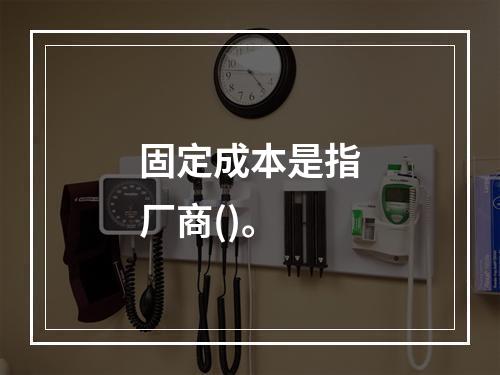 固定成本是指厂商()。