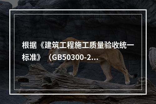 根据《建筑工程施工质量验收统一标准》（GB50300-201