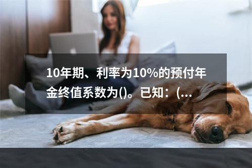 10年期、利率为10%的预付年金终值系数为()。已知：(F/