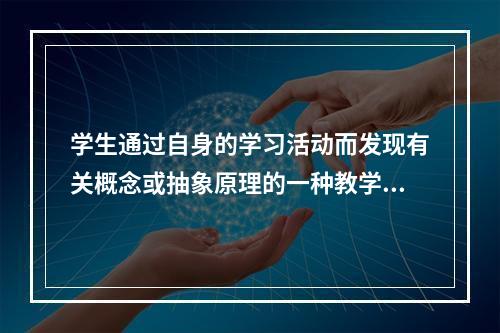 学生通过自身的学习活动而发现有关概念或抽象原理的一种教学策略