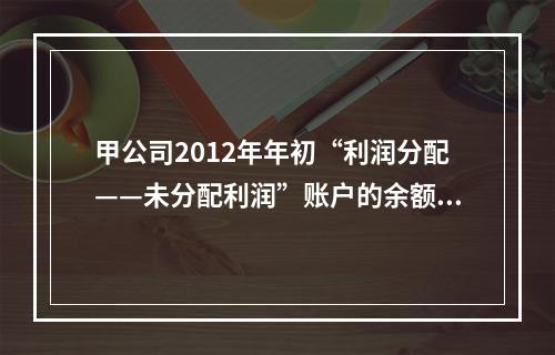 甲公司2012年年初“利润分配——未分配利润”账户的余额在借