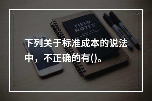 下列关于标准成本的说法中，不正确的有()。