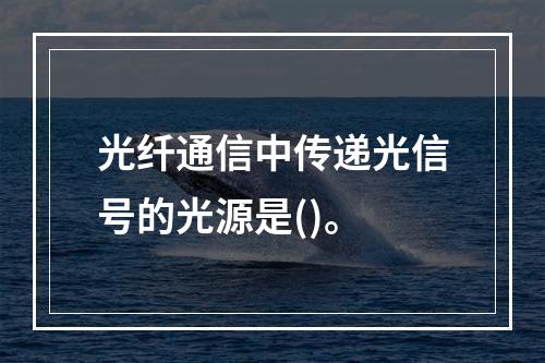 光纤通信中传递光信号的光源是()。