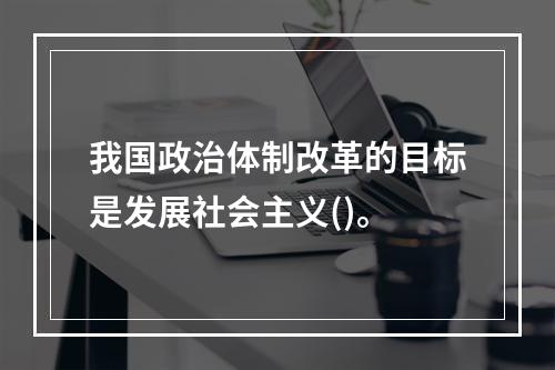 我国政治体制改革的目标是发展社会主义()。