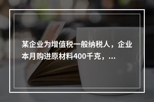 某企业为增值税一般纳税人，企业本月购进原材料400千克，货款