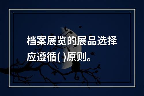 档案展览的展品选择应遵循( )原则。