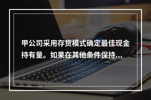 甲公司采用存货模式确定最佳现金持有量。如果在其他条件保持不变