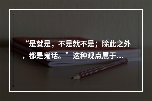 “是就是，不是就不是；除此之外，都是鬼话。”这种观点属于()