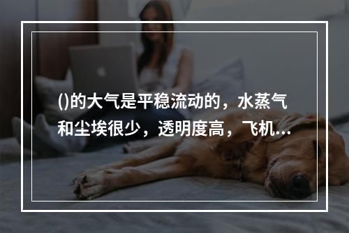 ()的大气是平稳流动的，水蒸气和尘埃很少，透明度高，飞机便在