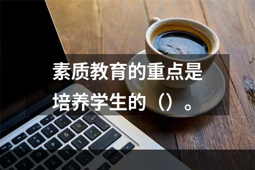 素质教育的重点是培养学生的（）。