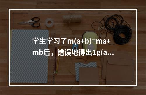 学生学习了m(a+b)=ma+mb后，错误地得出1g(a+b