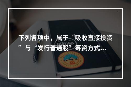 下列各项中，属于“吸收直接投资”与“发行普通股”筹资方式所共