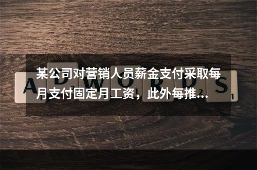 某公司对营销人员薪金支付采取每月支付固定月工资，此外每推销一