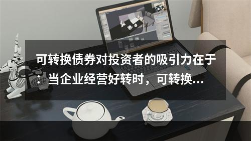 可转换债券对投资者的吸引力在于：当企业经营好转时，可转换债券