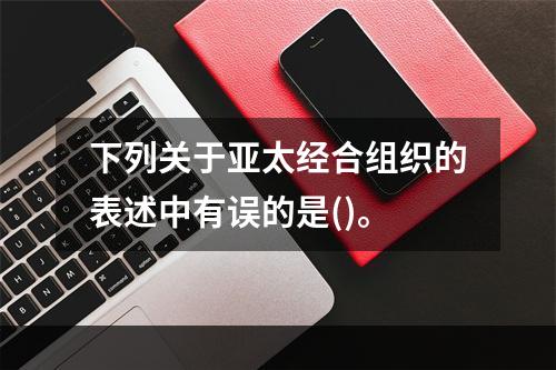 下列关于亚太经合组织的表述中有误的是()。