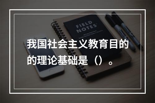 我国社会主义教育目的的理论基础是（）。