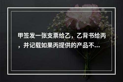 甲签发一张支票给乙，乙背书给丙，并记载如果丙提供的产品不合格