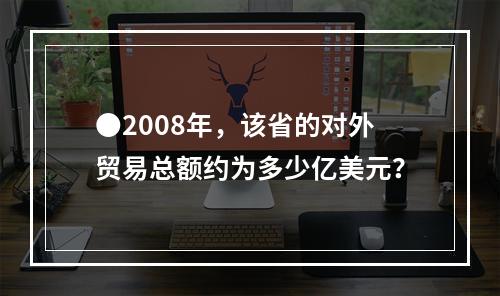 ●2008年，该省的对外贸易总额约为多少亿美元？