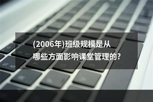 (2006年)班级规模是从哪些方面影响课堂管理的?