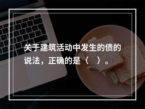 关于建筑活动中发生的债的说法，正确的是（　）。