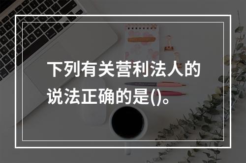 下列有关营利法人的说法正确的是()。