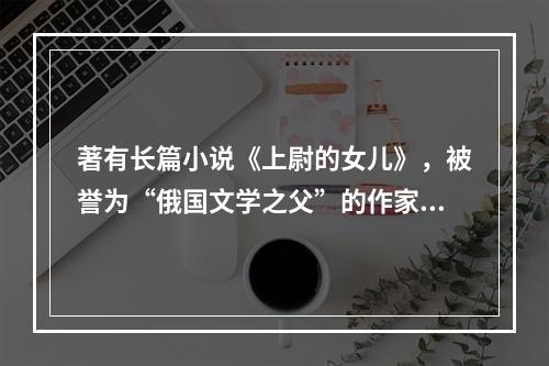 著有长篇小说《上尉的女儿》，被誉为“俄国文学之父”的作家是(