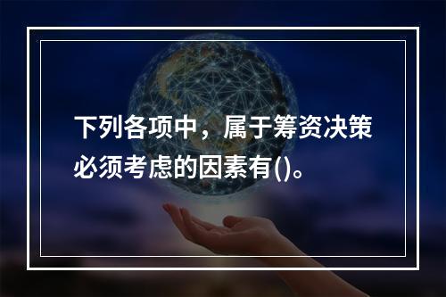 下列各项中，属于筹资决策必须考虑的因素有()。