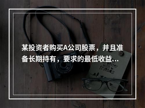 某投资者购买A公司股票，并且准备长期持有，要求的最低收益率为