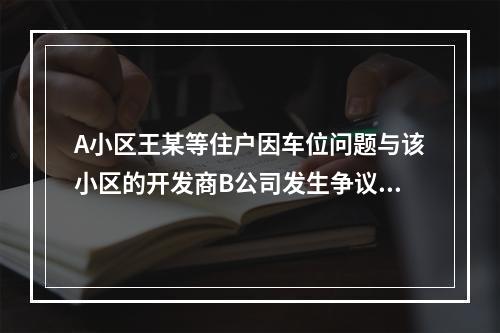 A小区王某等住户因车位问题与该小区的开发商B公司发生争议。B