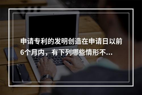 申请专利的发明创造在申请日以前6个月内，有下列哪些情形不丧失