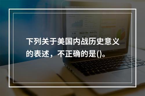 下列关于美国内战历史意义的表述，不正确的是()。