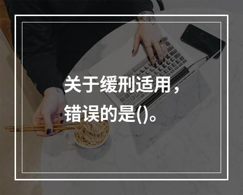 关于缓刑适用，错误的是()。