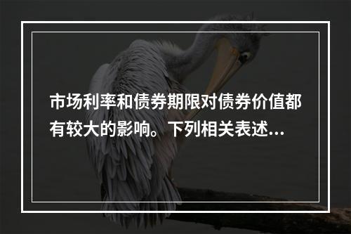 市场利率和债券期限对债券价值都有较大的影响。下列相关表述中，