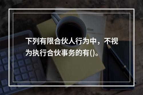 下列有限合伙人行为中，不视为执行合伙事务的有()。