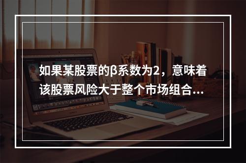 如果某股票的β系数为2，意味着该股票风险大于整个市场组合的平