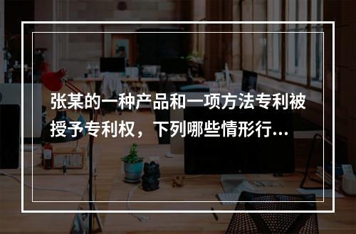 张某的一种产品和一项方法专利被授予专利权，下列哪些情形行为人