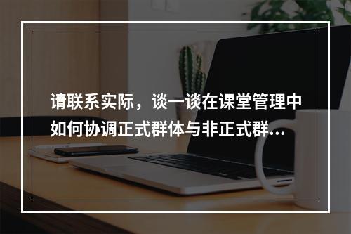 请联系实际，谈一谈在课堂管理中如何协调正式群体与非正式群体的