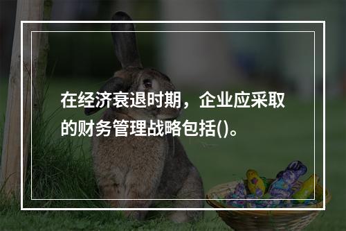 在经济衰退时期，企业应采取的财务管理战略包括()。