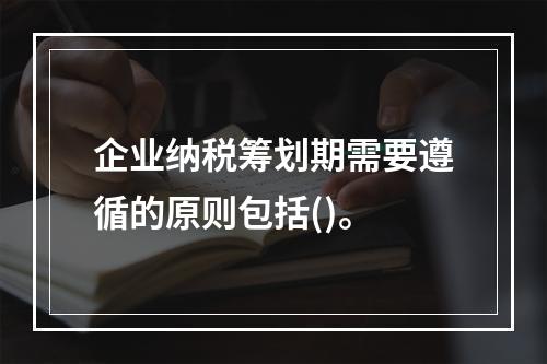 企业纳税筹划期需要遵循的原则包括()。