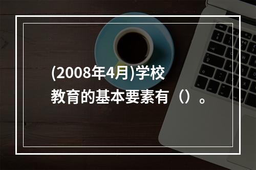 (2008年4月)学校教育的基本要素有（）。