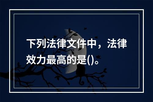 下列法律文件中，法律效力最高的是()。