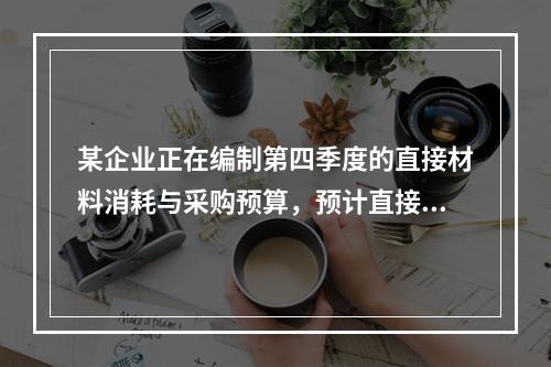 某企业正在编制第四季度的直接材料消耗与采购预算，预计直接材料