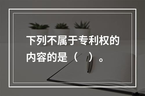 下列不属于专利权的内容的是（　）。