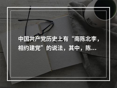 中国共产党历史上有“南陈北李，相约建党”的说法，其中，陈和李