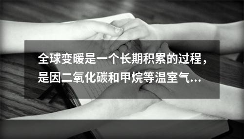 全球变暖是一个长期积累的过程，是因二氧化碳和甲烷等温室气体在