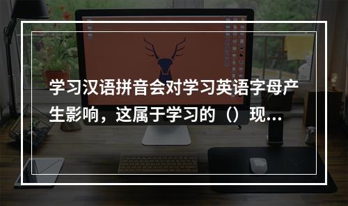 学习汉语拼音会对学习英语字母产生影响，这属于学习的（）现象。