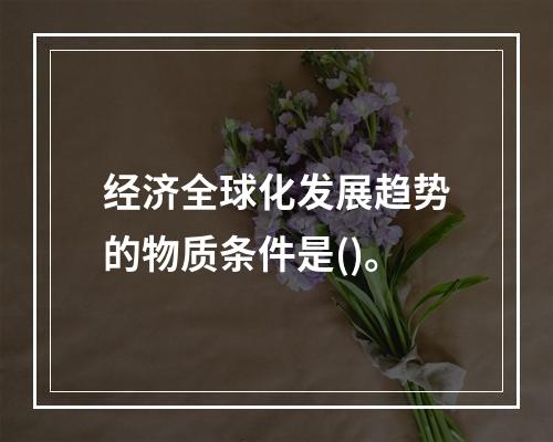 经济全球化发展趋势的物质条件是()。