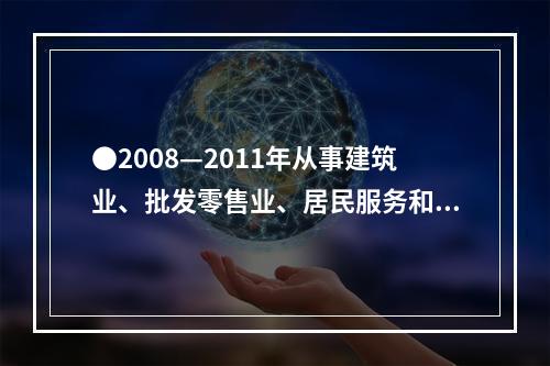 ●2008—2011年从事建筑业、批发零售业、居民服务和其他